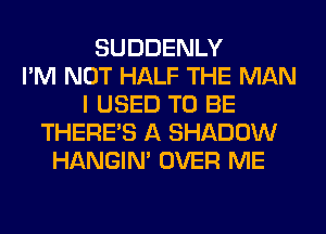 SUDDENLY
I'M NOT HALF THE MAN
I USED TO BE
THERE'S A SHADOW
HANGIN' OVER ME