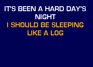 ITS BEEN A HARD DAY'S
NIGHT
I SHOULD BE SLEEPING
LIKE A LOG