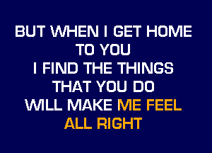 BUT WHEN I GET HOME
TO YOU
I FIND THE THINGS
THAT YOU DO
WILL MAKE ME FEEL
ALL RIGHT