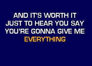 AND ITS WORTH IT
JUST TO HEAR YOU SAY
YOU'RE GONNA GIVE ME

EVERYTHING