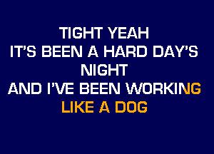 TIGHT YEAH
ITS BEEN A HARD DAY'S
NIGHT
AND I'VE BEEN WORKING
LIKE A DOG