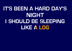 ITS BEEN A HARD DAY'S

NIGHT
I SHOULD BE SLEEPING
LIKE A LOG