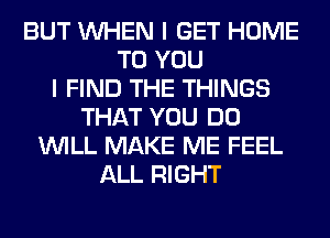 BUT WHEN I GET HOME
TO YOU
I FIND THE THINGS
THAT YOU DO
WILL MAKE ME FEEL
ALL RIGHT