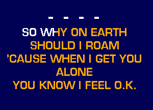 SO WHY ON EARTH
SHOULD I ROAM
'CAUSE WHEN I GET YOU
ALONE
YOU KNOWI FEEL 0.K.