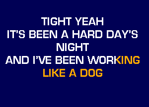 TIGHT YEAH
ITS BEEN A HARD DAY'S
NIGHT
AND I'VE BEEN WORKING
LIKE A DOG