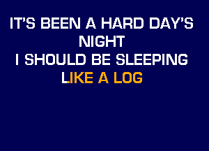 ITS BEEN A HARD DAY'S
NIGHT
I SHOULD BE SLEEPING
LIKE A LOG