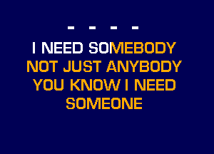 I NEED SOMEBODY
NOT JUST ANYBODY
YOU KNOWI NEED
SOMEONE