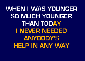 WHEN I WAS YOUNGER
SO MUCH YOUNGER
THAN TODAY
I NEVER NEEDED
ANYBODY'S
HELP IN ANY WAY