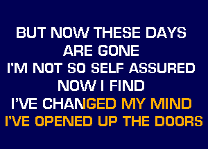 BUT NOW THESE DAYS

ARE GONE
I'M NOT SO SELF ASSURED

NOW I FIND

I'VE CHANGED MY MIND
I'VE OPENED UP THE DOORS