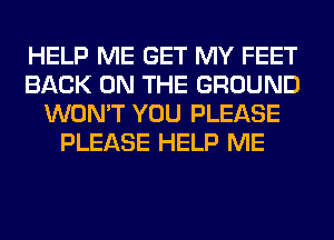 HELP ME GET MY FEET
BACK ON THE GROUND
WON'T YOU PLEASE
PLEASE HELP ME