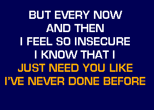 BUT EVERY NOW
AND THEN
I FEEL SO INSECURE
I KNOW THAT I
JUST NEED YOU LIKE
I'VE NEVER DONE BEFORE