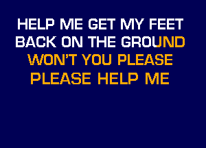 HELP ME GET MY FEET
BACK ON THE GROUND
WON'T YOU PLEASE

PLEASE HELP ME