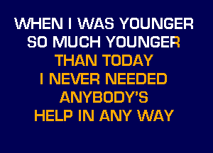 WHEN I WAS YOUNGER
SO MUCH YOUNGER
THAN TODAY
I NEVER NEEDED
ANYBODY'S
HELP IN ANY WAY