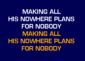 MAKING ALL

HIS NOUVHERE PLANS
FOR NOBODY
MAKING ALL

HIS NOUVHERE PLANS
FOR NOBODY