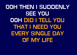 00H THEN I SUDDENLY
SEE YOU
00H DID I TELL YOU
THAT I NEED YOU
EVERY SINGLE DAY
OF MY LIFE