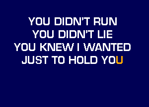 YOU DIDN'T RUN
YOU DIDMT LIE
YOU KNEWI WANTED
JUST TO HOLD YOU