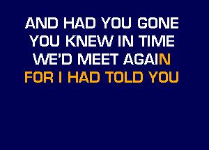 AND HAD YOU GONE
YOU KNEW IN TIME
WE'D MEET AGAIN

FOR I HAD TOLD YOU