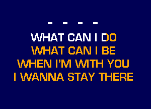 XNHAT CAN I DO
WHAT CAN I BE

WHEN I'M WTH YOU
I WANNA STAY THERE