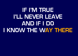 IF I'M TRUE
I'LL NEVER LEAVE
AND IF I DO
I KNOW THE WAY THERE