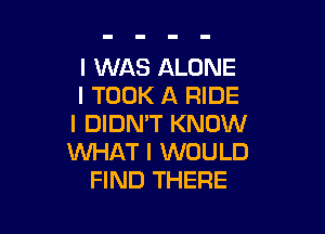 I WAS ALONE
l TOOK A RIDE

I DIDN'T KNOW
WHAT I WOULD
FIND THERE