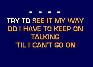 TRY TO SEE IT MY WAY
DO I HAVE TO KEEP ON
TALKING
'TIL I CAN'T GO ON