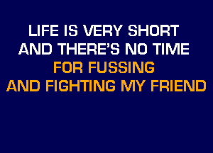 LIFE IS VERY SHORT
AND THERE'S N0 TIME
FOR FUSSING
AND FIGHTING MY FRIEND