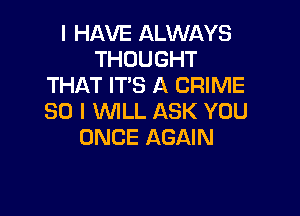 I HAVE ALWAYS
THOUGHT
THAT IT'S A CRIME

SO I WILL ASK YOU
ONCE AGAIN