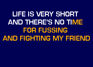 LIFE IS VERY SHORT
AND THERE'S N0 TIME
FOR FUSSING
AND FIGHTING MY FRIEND