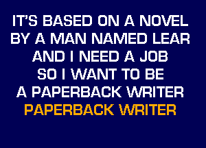 ITAS BASED ON A NOVEL
BY A MAN NAMED LEAR
AND I NEED A JOB
SO I WANT TO BE
A PAPERBACK WRITER
PAPERBACK WRITER