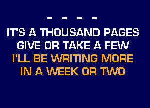 ITS A THOUSAND PAGES
GIVE 0R TAKE A FEW
I'LL BE WRITING MORE
IN A WEEK OR TWO