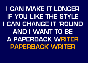 I CAN MAKE IT LONGER
IF YOU LIKE THE STYLE
I CAN CHANGE IT 'ROUND
AND I WANT TO BE
A PAPERBACK WRITER
PAPERBACK WRITER