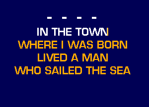 IN THE TOWN
WHERE I WAS BORN
LIVED A MAN
WHO SAILED THE SEA