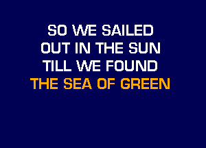 SO WE SAILED
OUT IN THE SUN
TILL WE FOUND

THE SEA OF GREEN