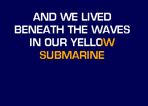 AND WE LIVED
BENEATH THE WAVES
IN OUR YELLOW
SUBMARINE