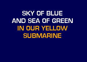 SKY 0F BLUE
AND SEA OF GREEN
IN OUR YELLOW

SUBMARINE