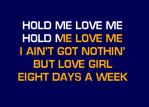 HOLD ME LOVE ME
HOLD ME LOVE ME
I AIN'T GOT NOTHIN'
BUT LOVE GIRL
EIGHT DAYS A WEEK