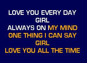 LOVE YOU EVERY DAY
GIRL
ALWAYS ON MY MIND
ONE THING I CAN SAY
GIRL
LOVE YOU ALL THE TIME