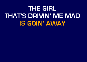 THE GIRL
THAT'S DRIVIN' ME MAD
IS GOIN' AWAY