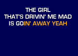 THE GIRL
THAT'S DRIVIN' ME MAD
IS GOIN' AWAY YEAH