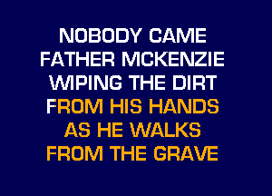 NOBODY CAME
FATHER MCKENZIE
WPING THE DIRT
FROM HIS HANDS
AS HE WALKS
FROM THE GRAVE