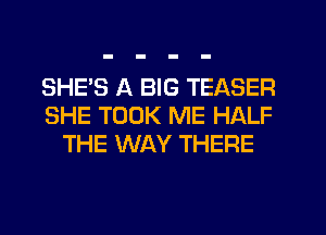 SHE'S A BIG TEASER
SHE TOOK ME HALF
THE WAY THERE