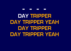 DAY TRIPPER
DAY TRIPPER YEAH
DAY TRIPPER
DAY TRIPPER YEAH