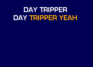 DAY TRIPPER
DAY TRIPPER YEAH