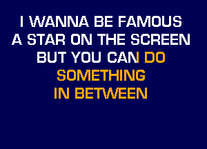 I WANNA BE FAMOUS
A STAR ON THE SCREEN
BUT YOU CAN DO
SOMETHING
IN BETWEEN