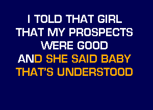 I TOLD THAT GIRL
THAT MY PROSPECTS
WERE GOOD
AND SHE SAID BABY
THAT'S UNDERSTOOD