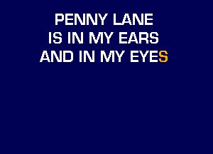 PENNY LANE
IS IN MY EARS
AND IN MY EYES
