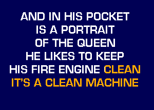 AND IN HIS POCKET
IS A PORTRAIT
OF THE QUEEN
HE LIKES TO KEEP
HIS FIRE ENGINE CLEAN
ITS A CLEAN MACHINE