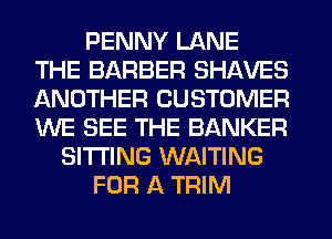 PENNY LANE
THE BARBER SHAVES
ANOTHER CUSTOMER
WE SEE THE BANKER

SITTING WAITING

FOR A TRIM