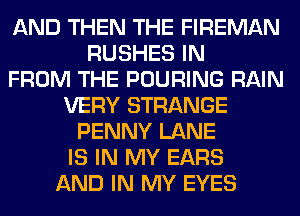 AND THEN THE FIREMAN
RUSHES IN
FROM THE POURING RAIN
VERY STRANGE
PENNY LANE
IS IN MY EARS
AND IN MY EYES