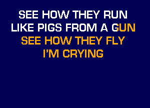 SEE HOW THEY RUN
LIKE PIGS FROM A GUN
SEE HOW THEY FLY
I'M CRYING